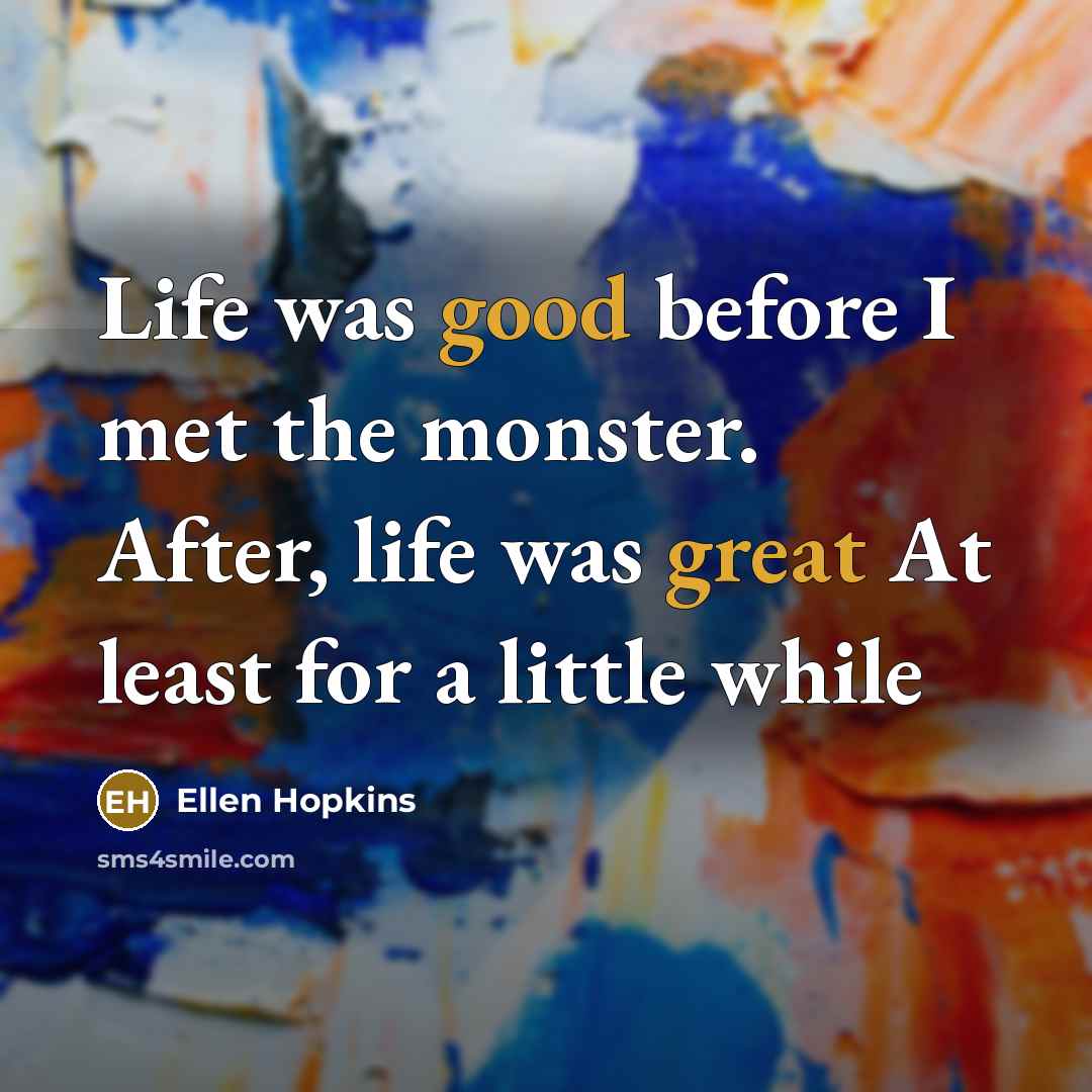 “Life was good before I met the monster. After, life…” quote by Ellen Hopkins