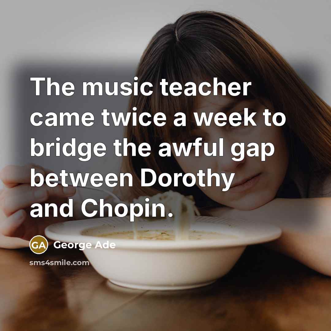 “The music teacher came twice a week to bridge the…” quote by George Ade