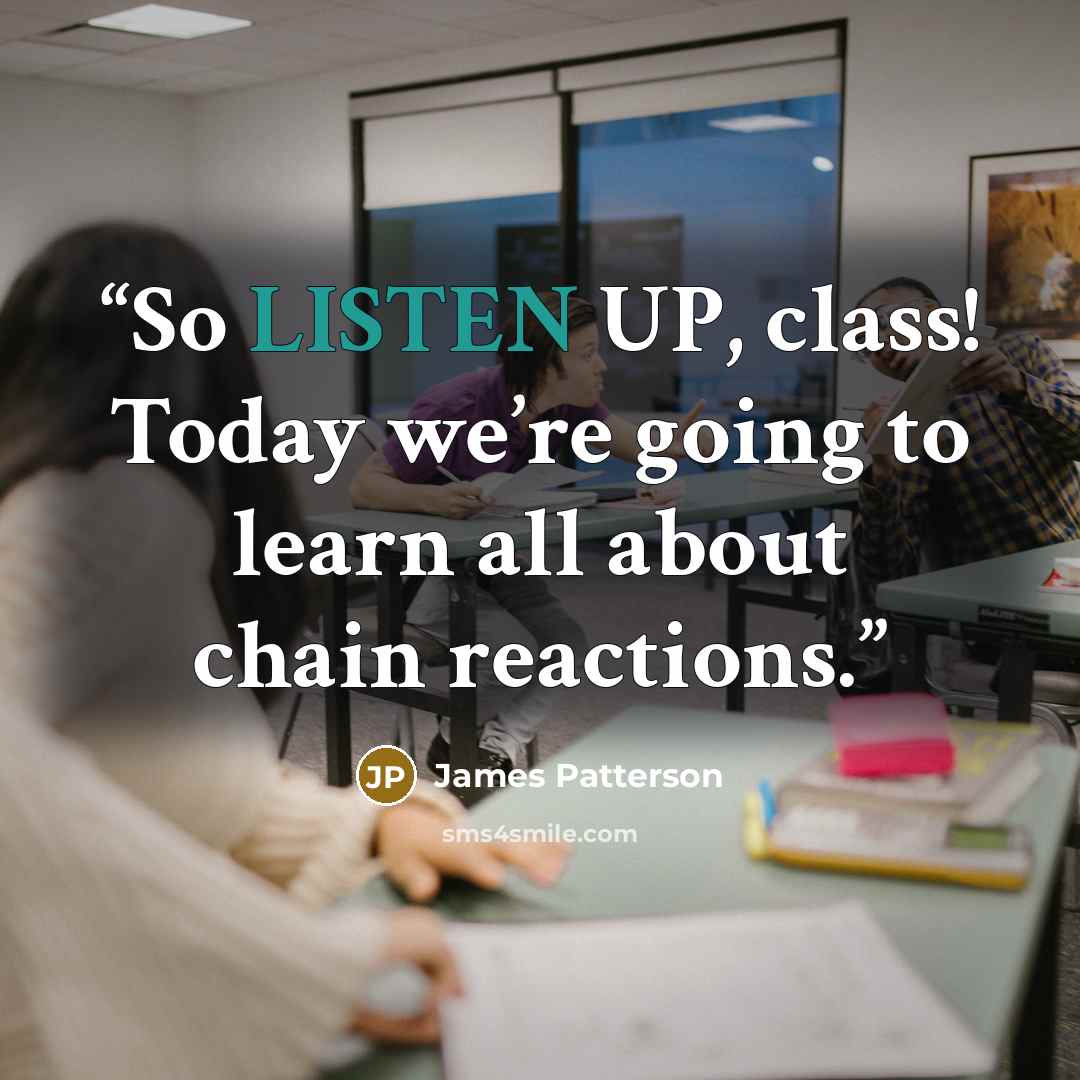 “So LISTEN UP, class! Today we’re going to learn all about chain reactions.” quote by James Patterson