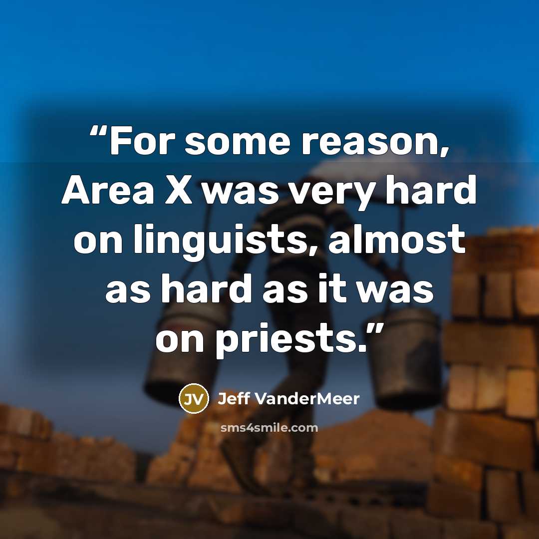 “For some reason, Area X was very hard on linguists, almost as hard as it was on priests.” quote by Jeff VanderMeer