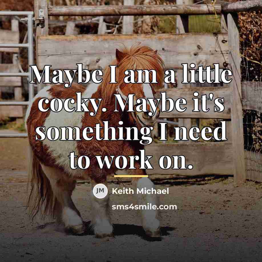 “Maybe I am a little cocky. Maybe it's something I…” quote by Keith Michael