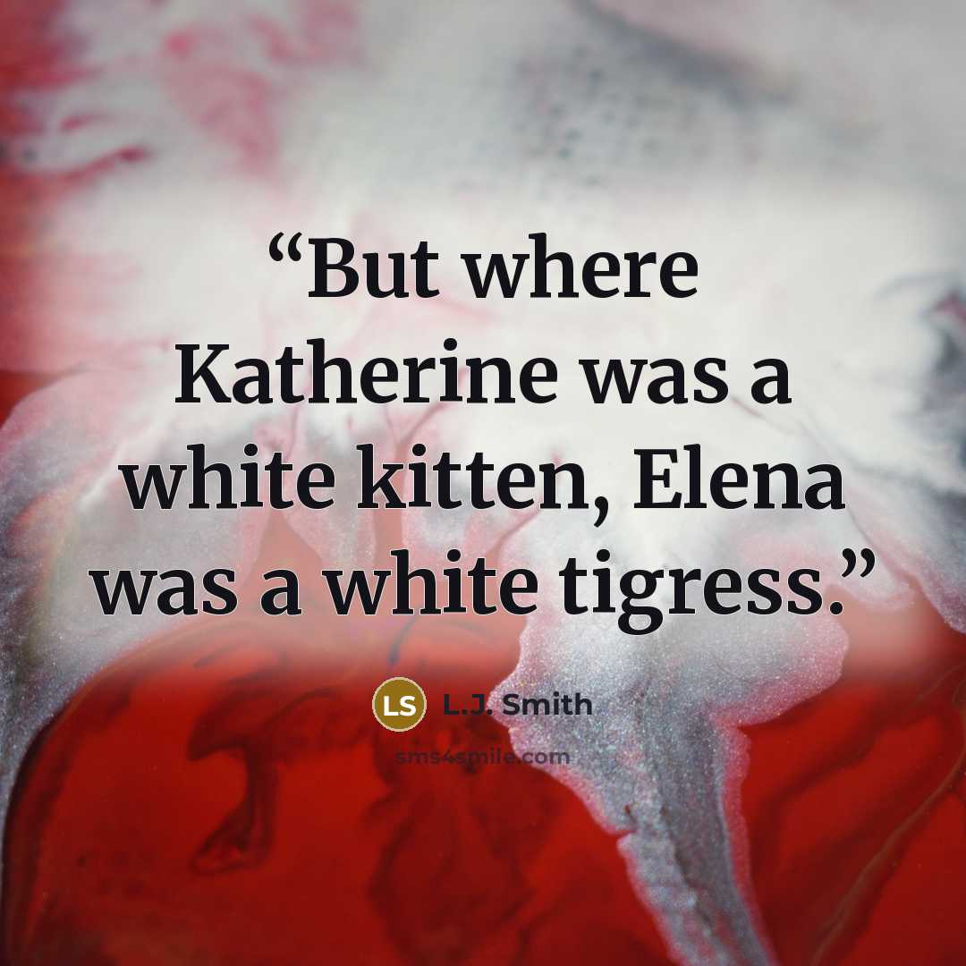 “But where Katherine was a white kitten, Elena was a white tigress.” quote by L.J. Smith
