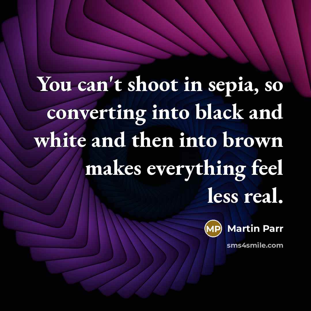 “You can't shoot in sepia, so converting into black and…” quote by Martin Parr