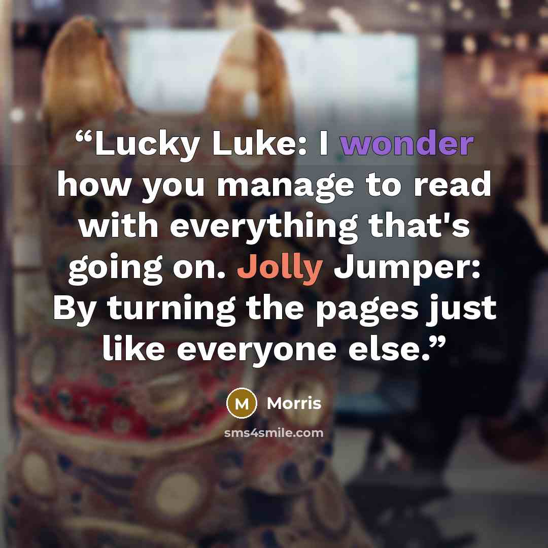 “Lucky Luke: I wonder how you manage to read with everything that's going on. Jolly Jumper: By turning the pages just like everyone else.” quote by Morris