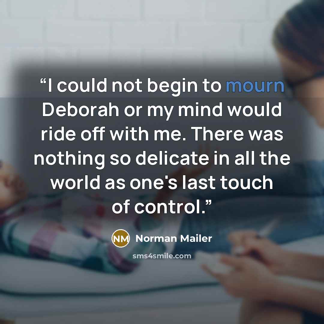 “I could not begin to mourn Deborah or my mind would ride off with me. There was nothing so delicate in all the world as one's last touch of control.” quote by Norman Mailer