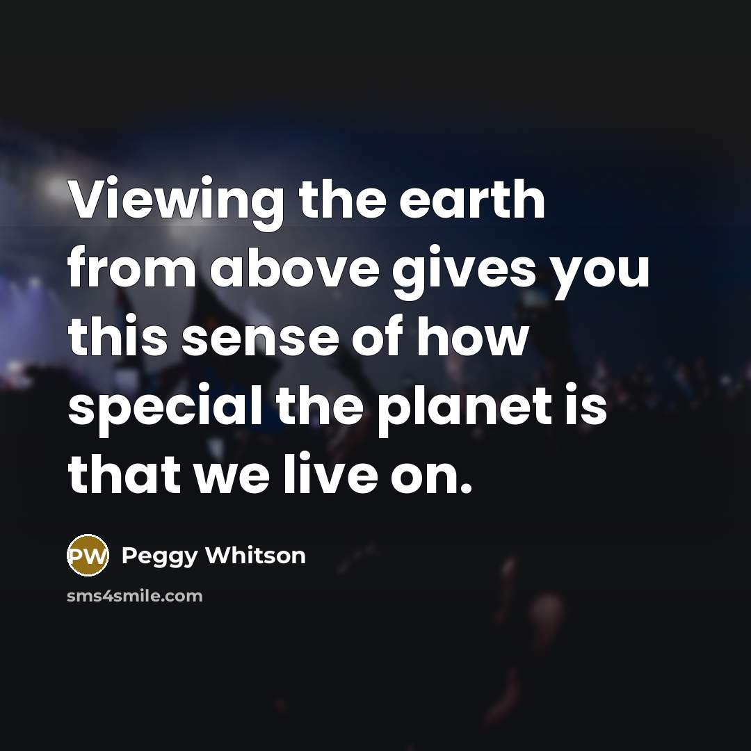 “Viewing the earth from above gives you this sense of…” quote by Peggy Whitson