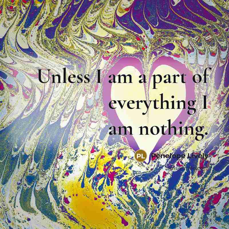 “Unless I am a part of everything I am nothing.…” quote by Penelope Lively