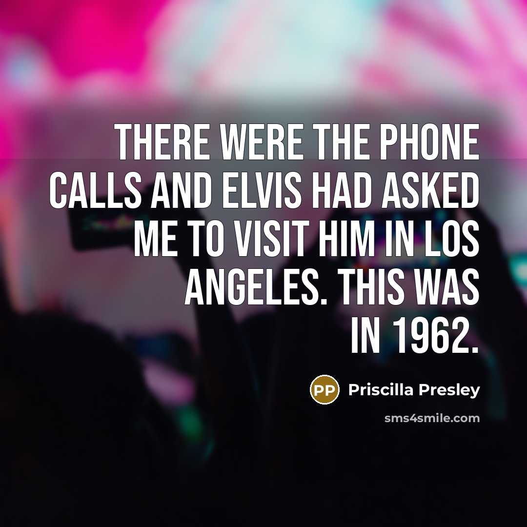 “There were the phone calls and Elvis had asked me to visit him in Los Angeles. This was in 1962.” quote by Priscilla Presley