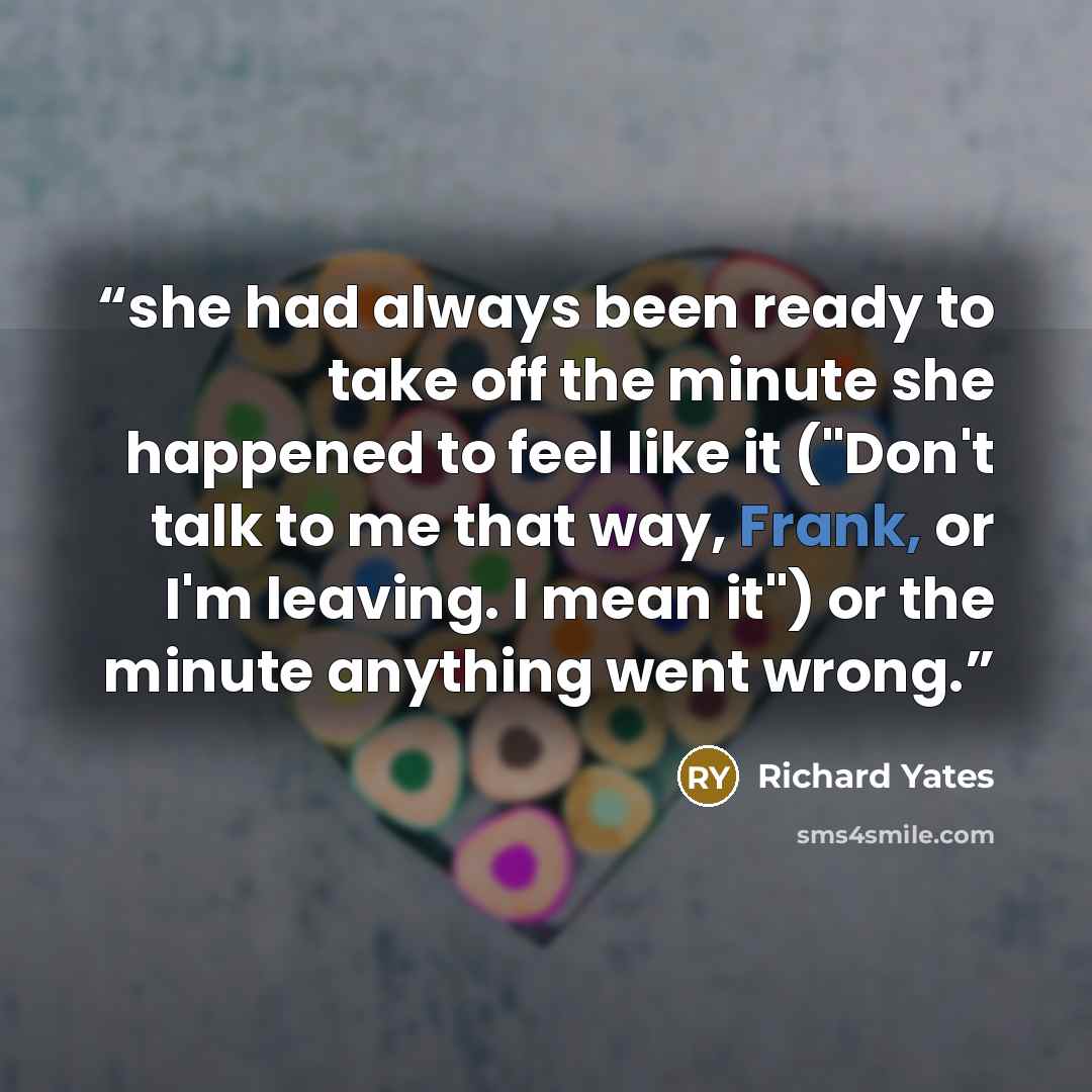 “she had always been ready to take off the minute she happened to feel like it ("Don't talk to me that way, Frank, or I'm leaving. I mean it") or the minute anything went wrong.” quote by Richard Yates