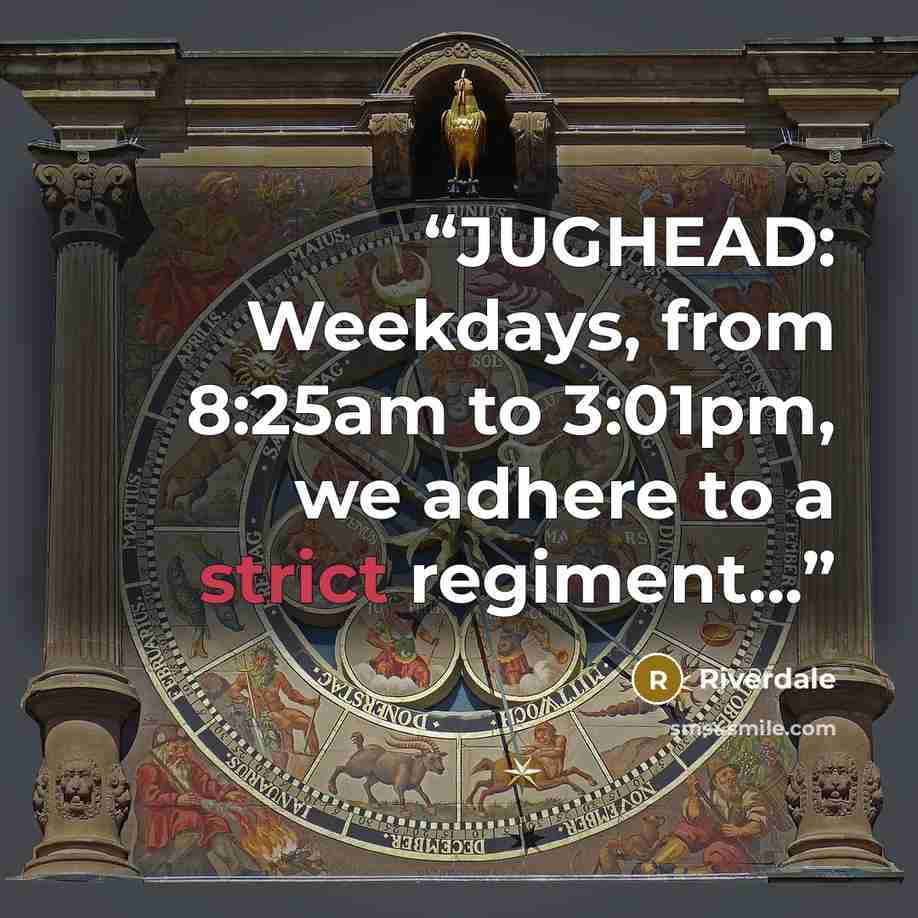 “JUGHEAD: Weekdays, from 8:25am to 3:01pm, we adhere to a strict regiment...” quote by Riverdale