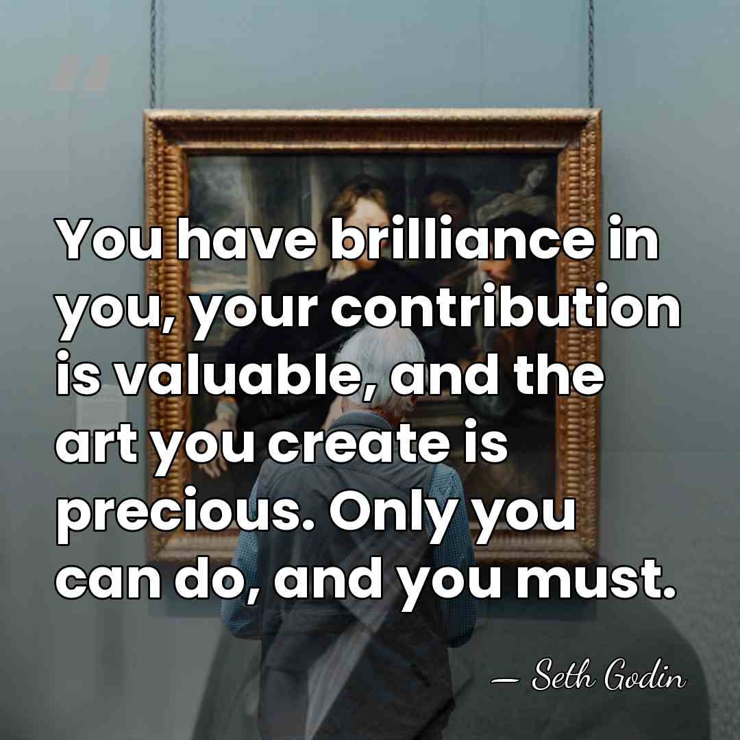 You have brilliance in you, your contribution is valuable, and the art&hellip; - Seth Godin