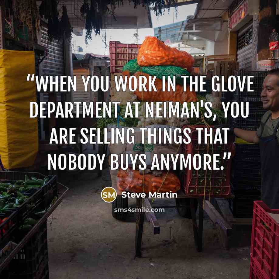“When you work in the glove department at Neiman's, you are selling things that nobody buys anymore.” quote by Steve Martin