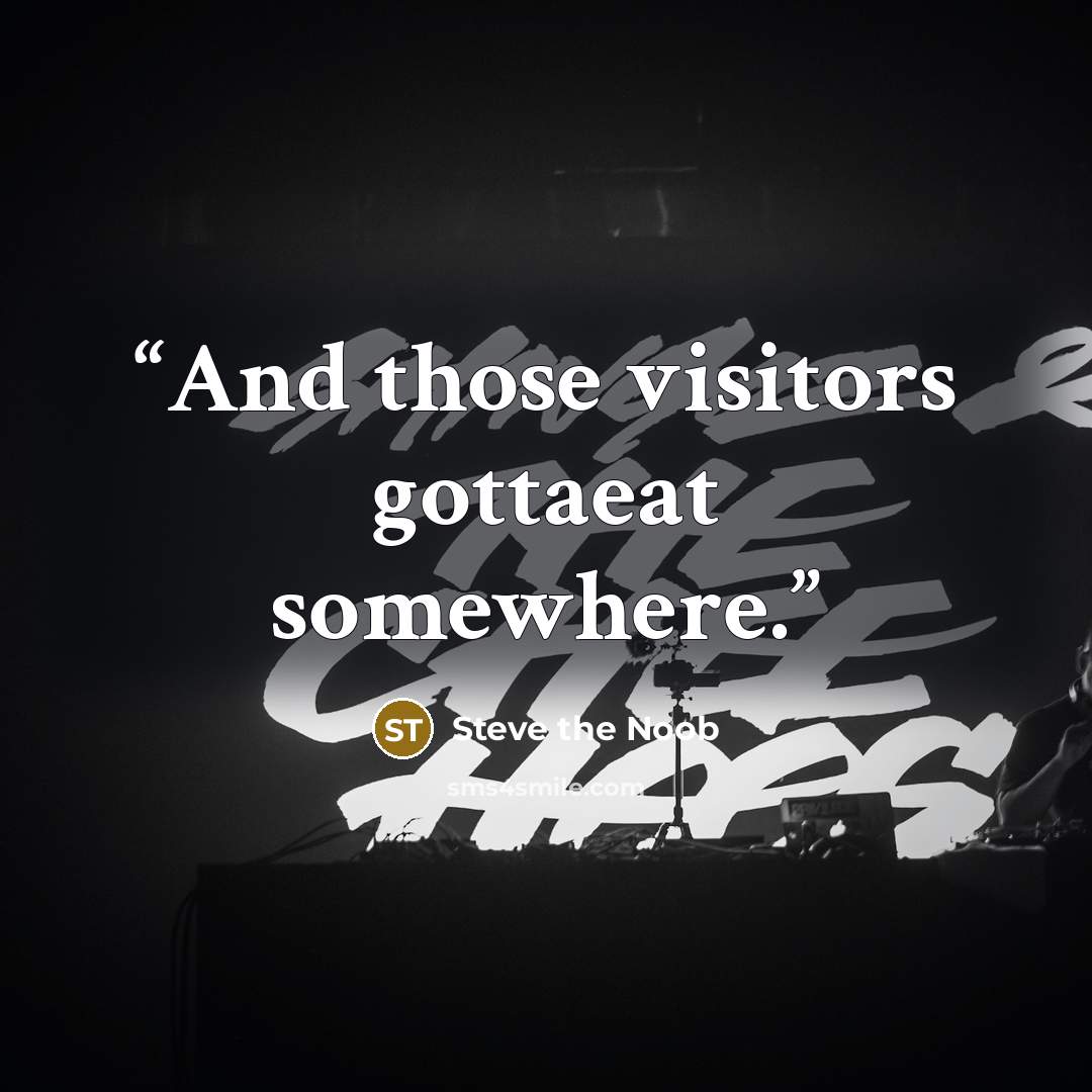 “And those visitors gottaeat somewhere.” quote by Steve the Noob