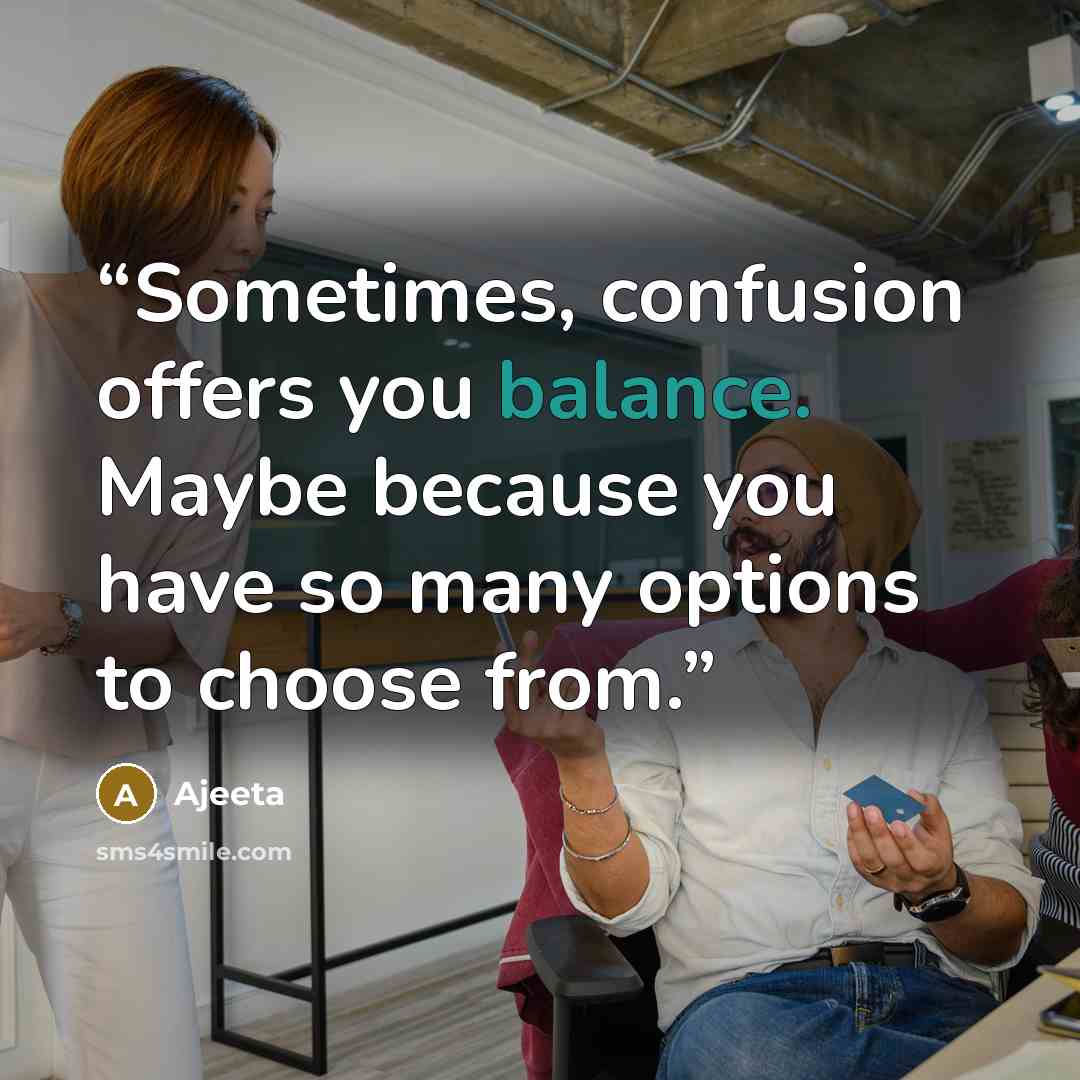 “Sometimes, confusion offers you balance. Maybe because you have so many options to choose from.” quote by Ajeeta