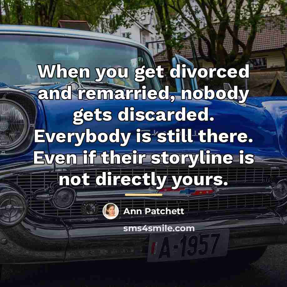 “When you get divorced and remarried, nobody gets discarded. Everybody…” quote by Ann Patchett