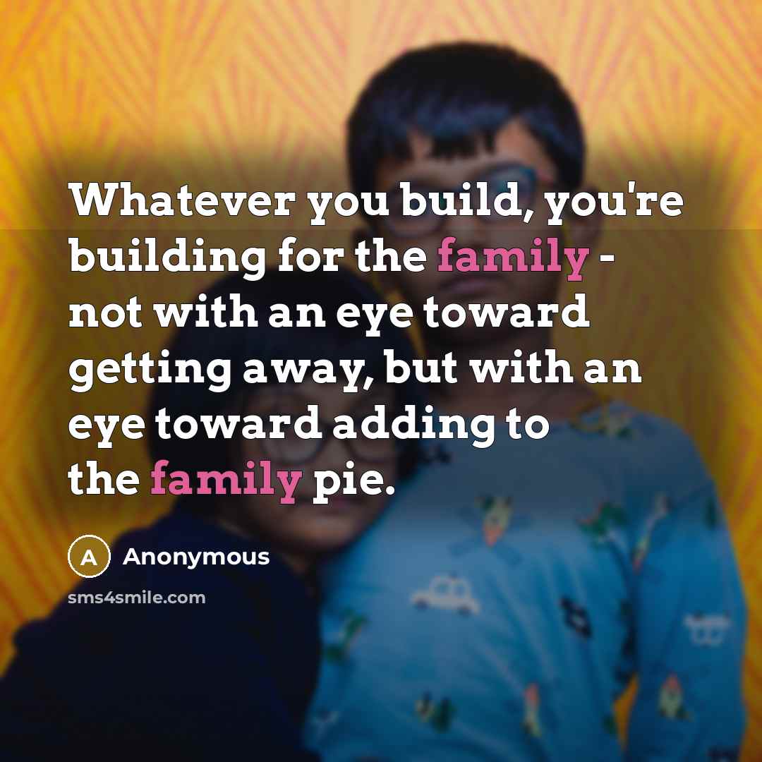 “Whatever you build, you're building for the family - not…” quote by Anonymous