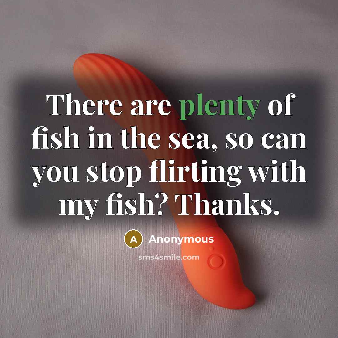 “There are plenty of fish in the sea, so can you stop flirting with my fish? Thanks.” quote by Anonymous