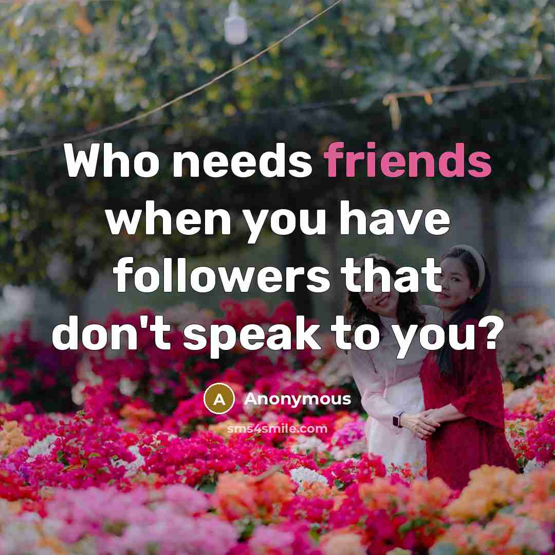 “Who needs friends when you have followers that don't speak to you?” quote by Anonymous