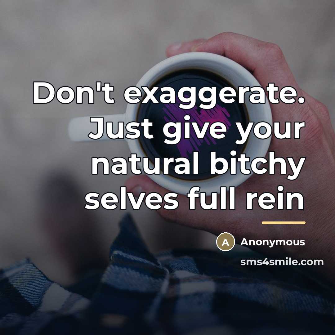 “Don't exaggerate. Just give your natural bitchy selves full rein…” quote by Anonymous