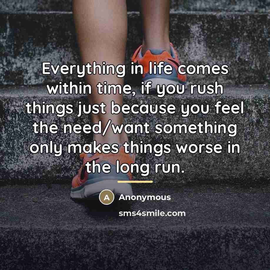 “Everything in life comes within time, if you rush things…” quote by Anonymous