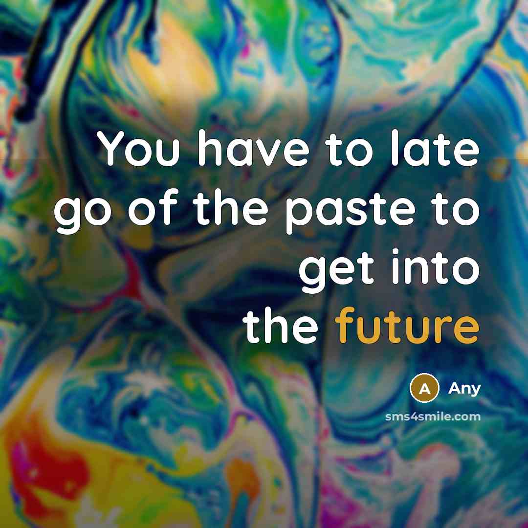 “You have to late go of the paste to get into the future” quote by Any