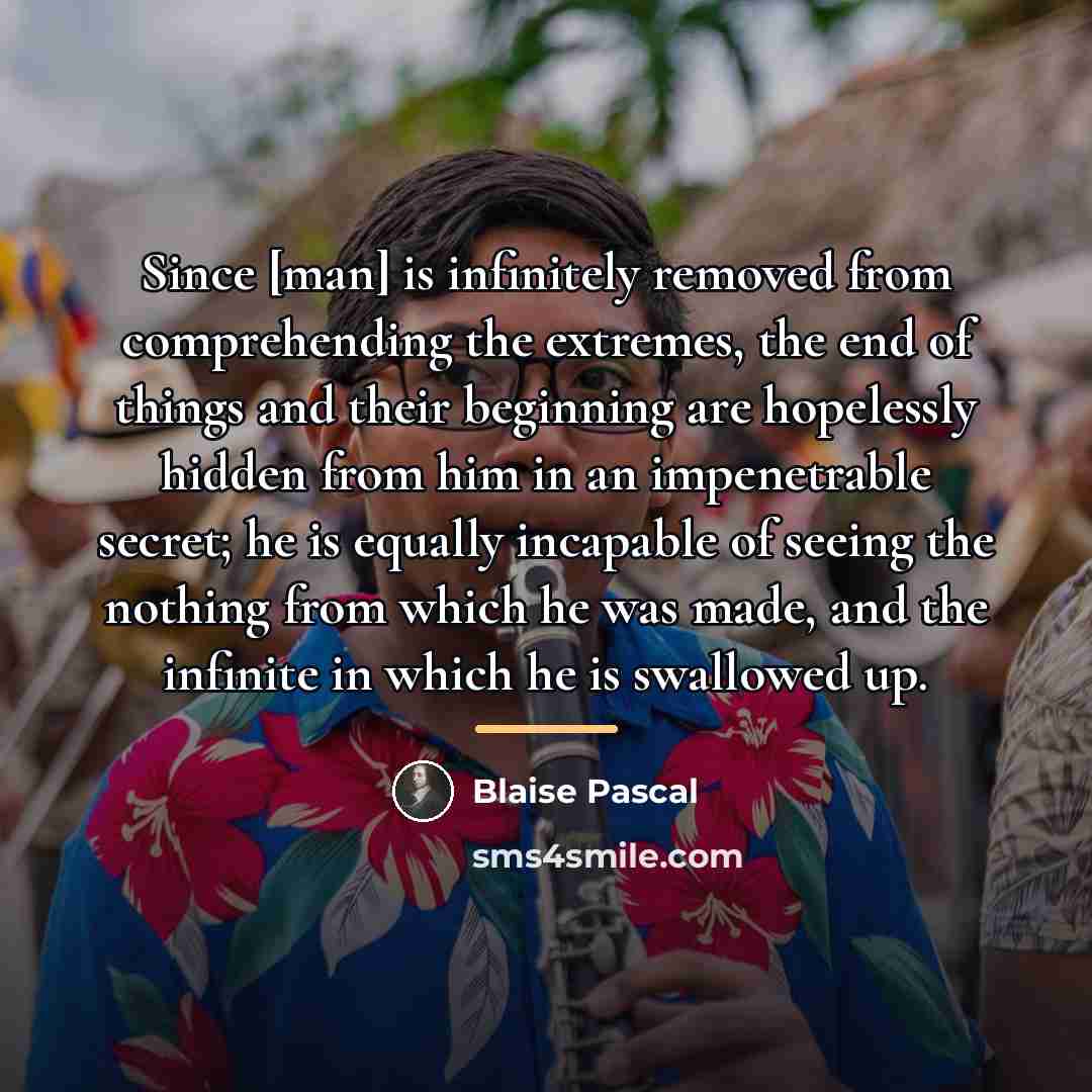 “Since [man] is infinitely removed from comprehending the extremes, the…” quote by Blaise Pascal