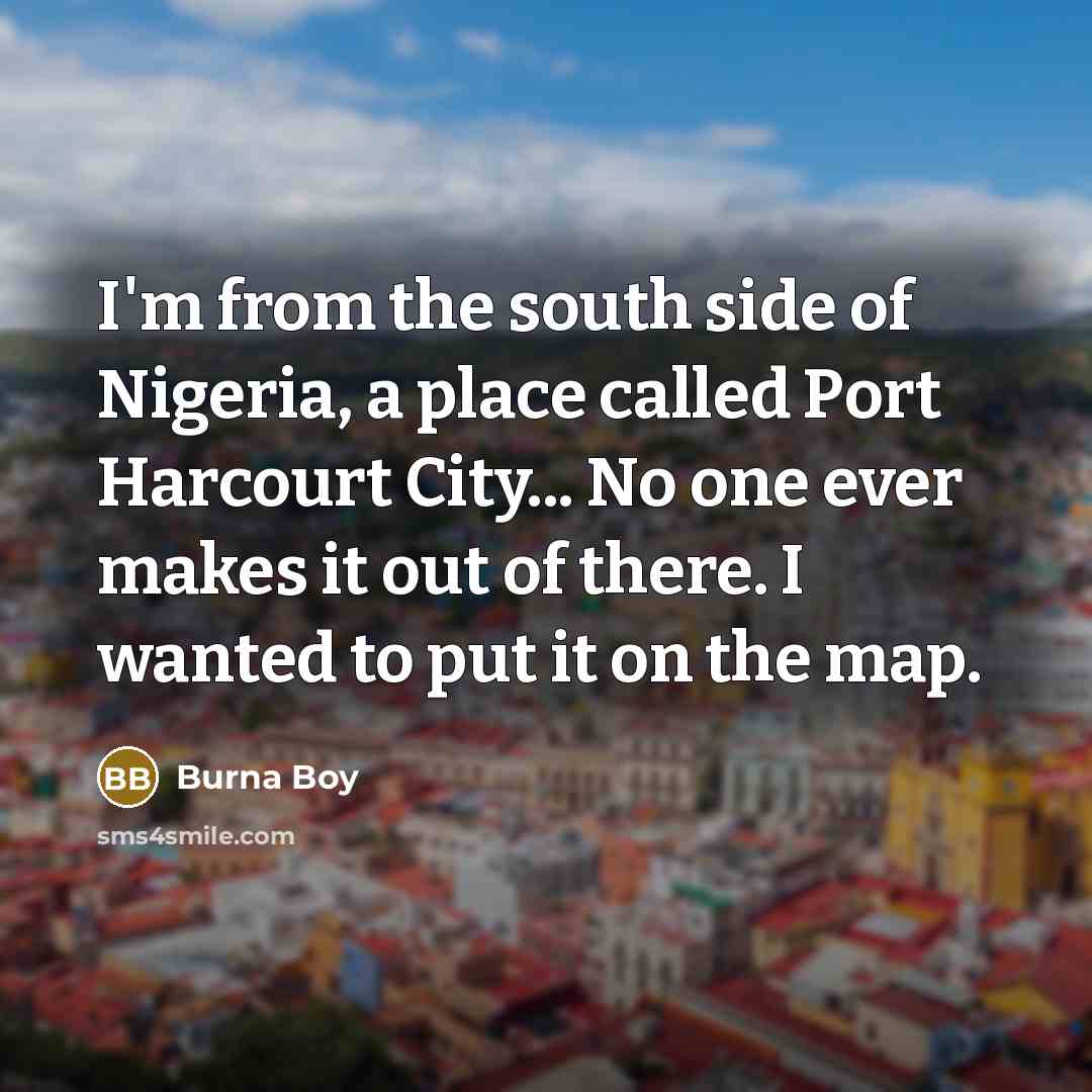 “I'm from the south side of Nigeria, a place called Port Harcourt City... No one ever makes it out of there. I wanted to put it on the map.” quote by Burna Boy