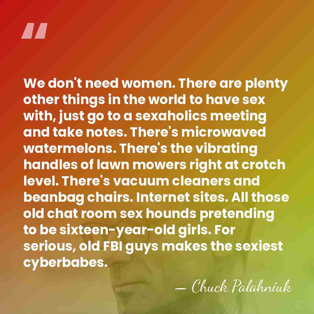We don't need women. There are plenty other things in the world&hellip; - Chuck Palahniuk