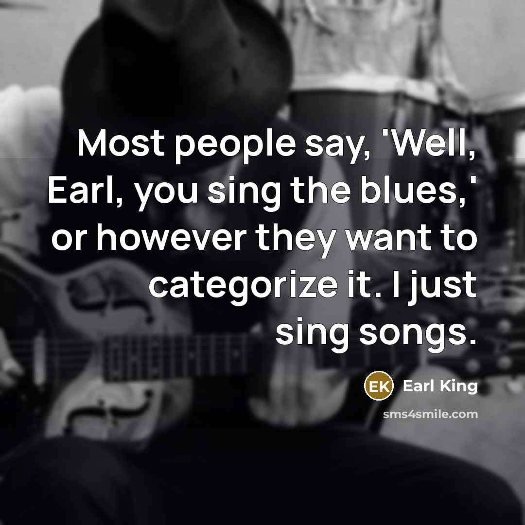 “Most people say, 'Well, Earl, you sing the blues,' or however they want to categorize it. I just sing songs.” quote by Earl King