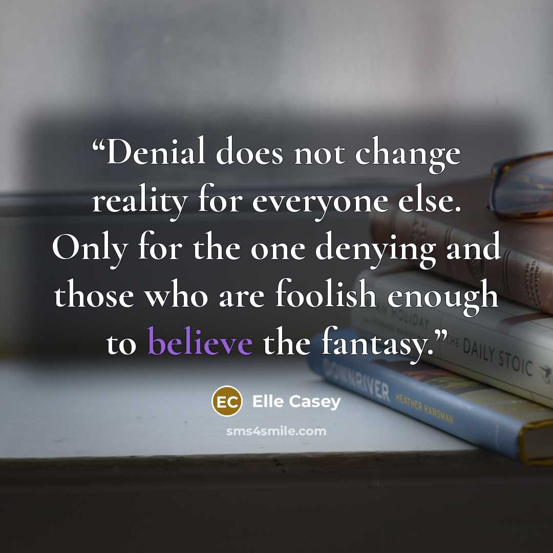 “Denial does not change reality for everyone else. Only for the one denying and those who are foolish enough to believe the fantasy.” quote by Elle Casey