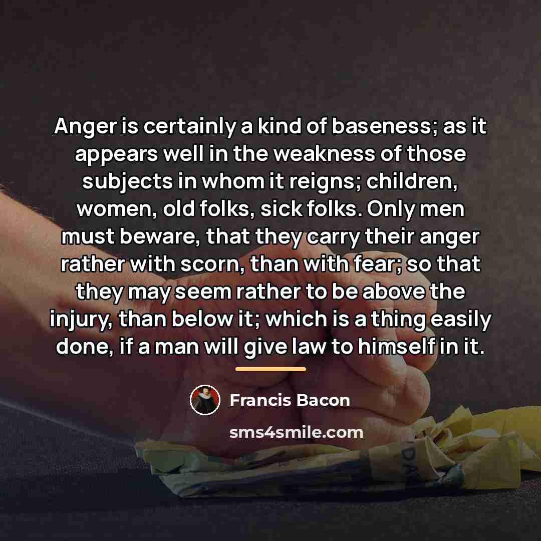 “Anger is certainly a kind of baseness; as it appears…” quote by Francis Bacon