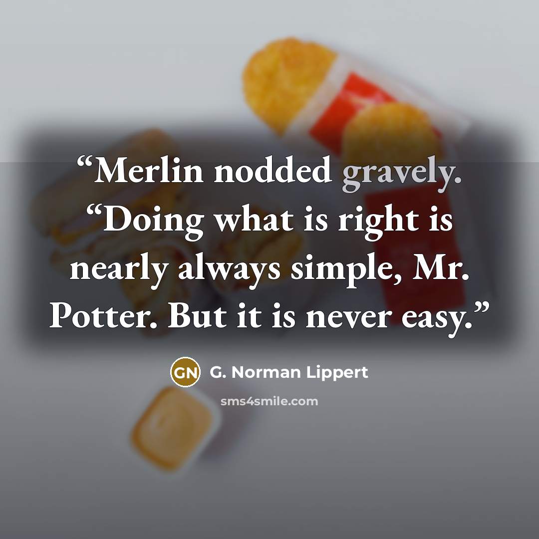 “Merlin nodded gravely. “Doing what is right is nearly always simple, Mr. Potter. But it is never easy.” quote by G. Norman Lippert