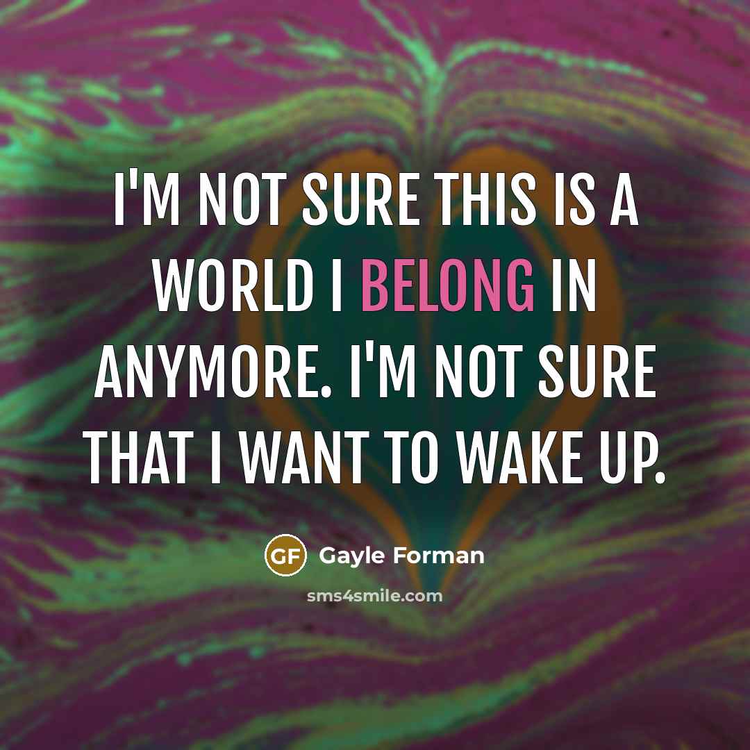 “I'm not sure this is a world I belong in anymore. I'm not sure that I want to wake up.” quote by Gayle Forman