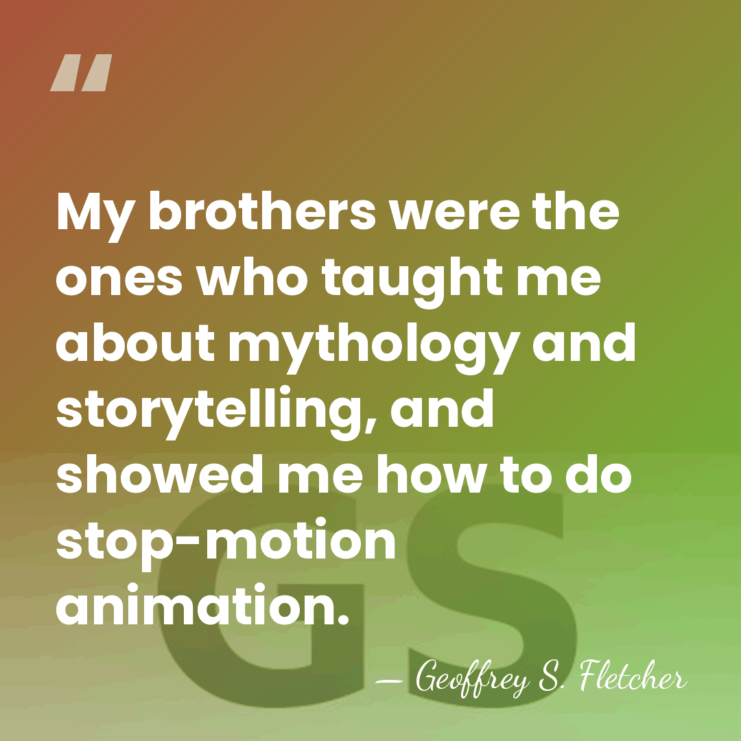 My brothers were the ones who taught me about mythology and storytelling,&hellip; - Geoffrey S. Fletcher