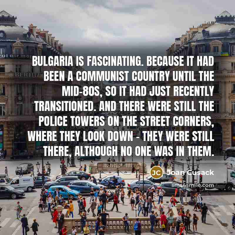 “Bulgaria is fascinating. Because it had been a Communist country…” quote by Joan Cusack