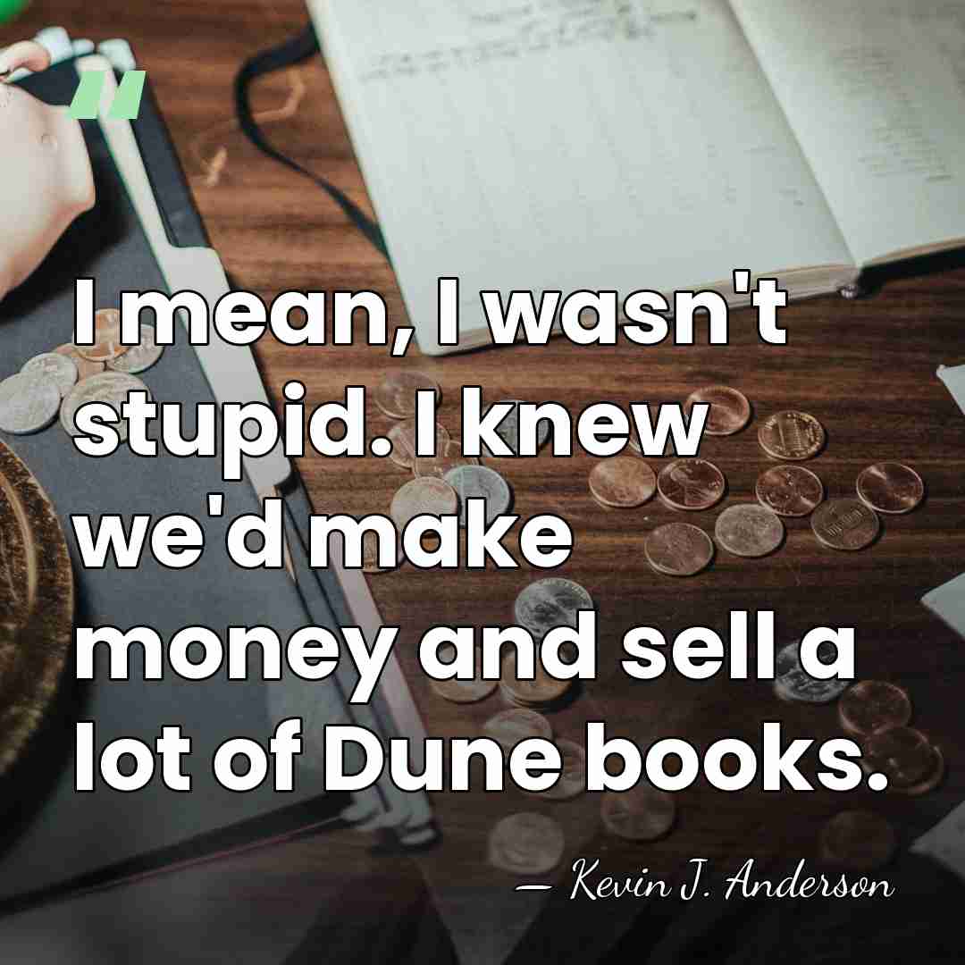 I mean, I wasn't stupid. I knew we'd make money and sell&hellip; - Kevin J. Anderson