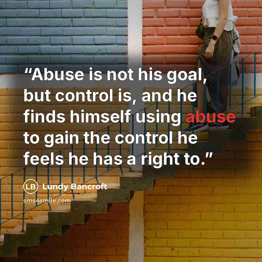 “Abuse is not his goal, but control is, and he finds himself using abuse to gain the control he feels he has a right to.” quote by Lundy Bancroft