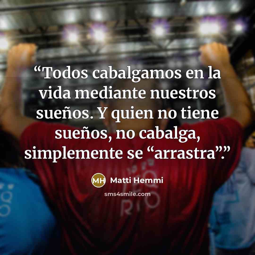 “Todos cabalgamos en la vida mediante nuestros sueños. Y quien no tiene sueños, no cabalga, simplemente se “arrastra”.” quote by Matti Hemmi