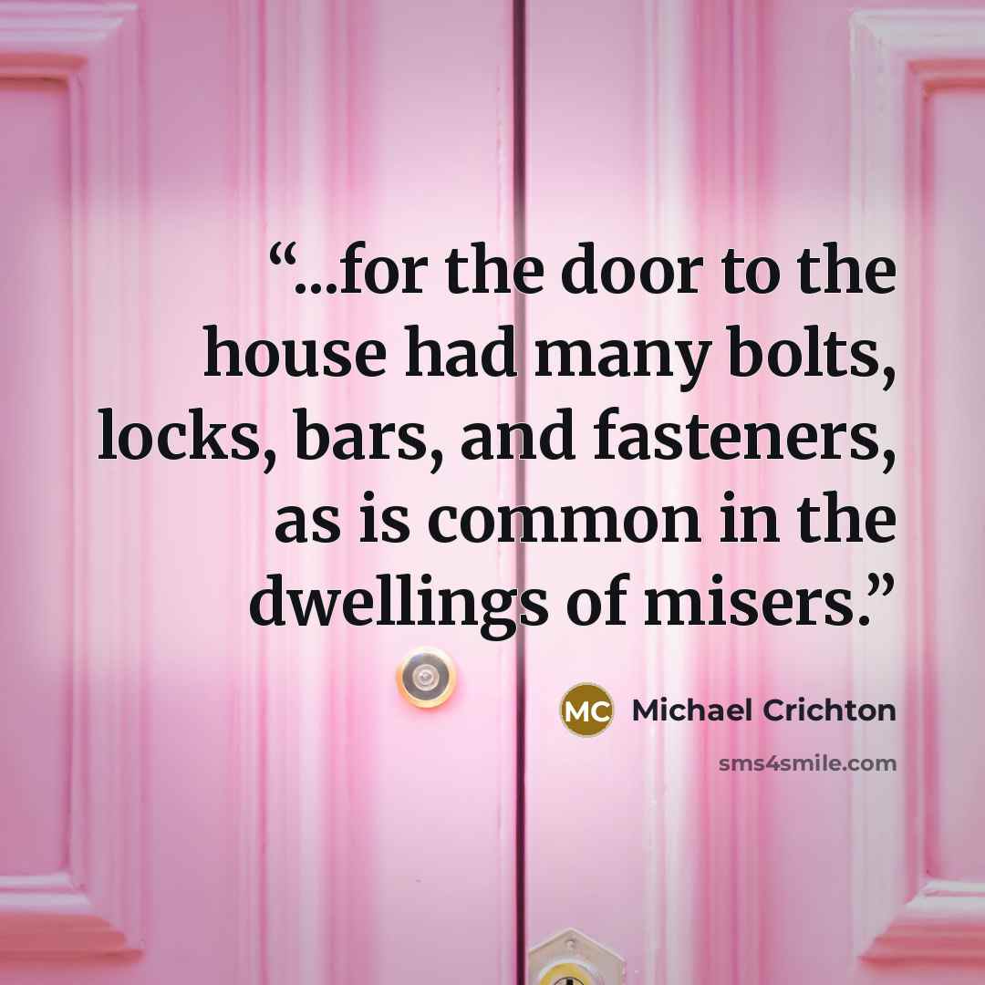“...for the door to the house had many bolts, locks, bars, and fasteners, as is common in the dwellings of misers.” quote by Michael Crichton