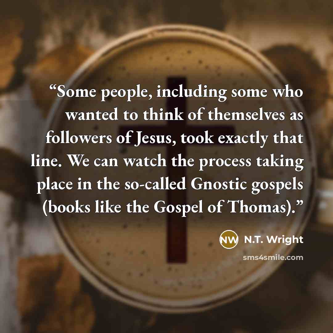 “Some people, including some who wanted to think of themselves as followers of Jesus, took exactly that line. We can watch the process taking place in the so-called Gnostic gospels (books like the Gospel of Thomas).” quote by N.T. Wright