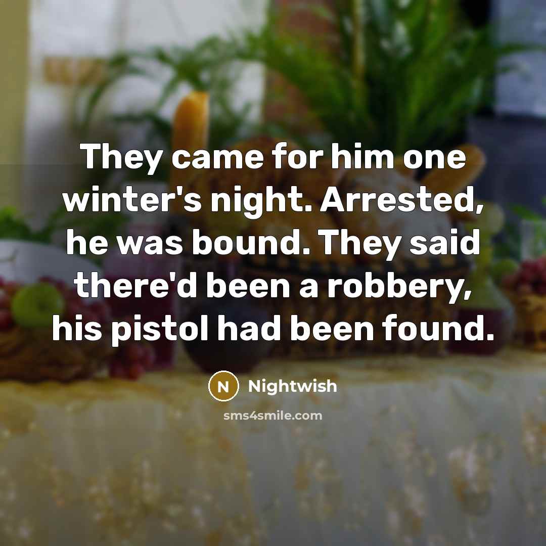 “They came for him one winter's night. Arrested, he was bound. They said there'd been a robbery, his pistol had been found.” quote by Nightwish