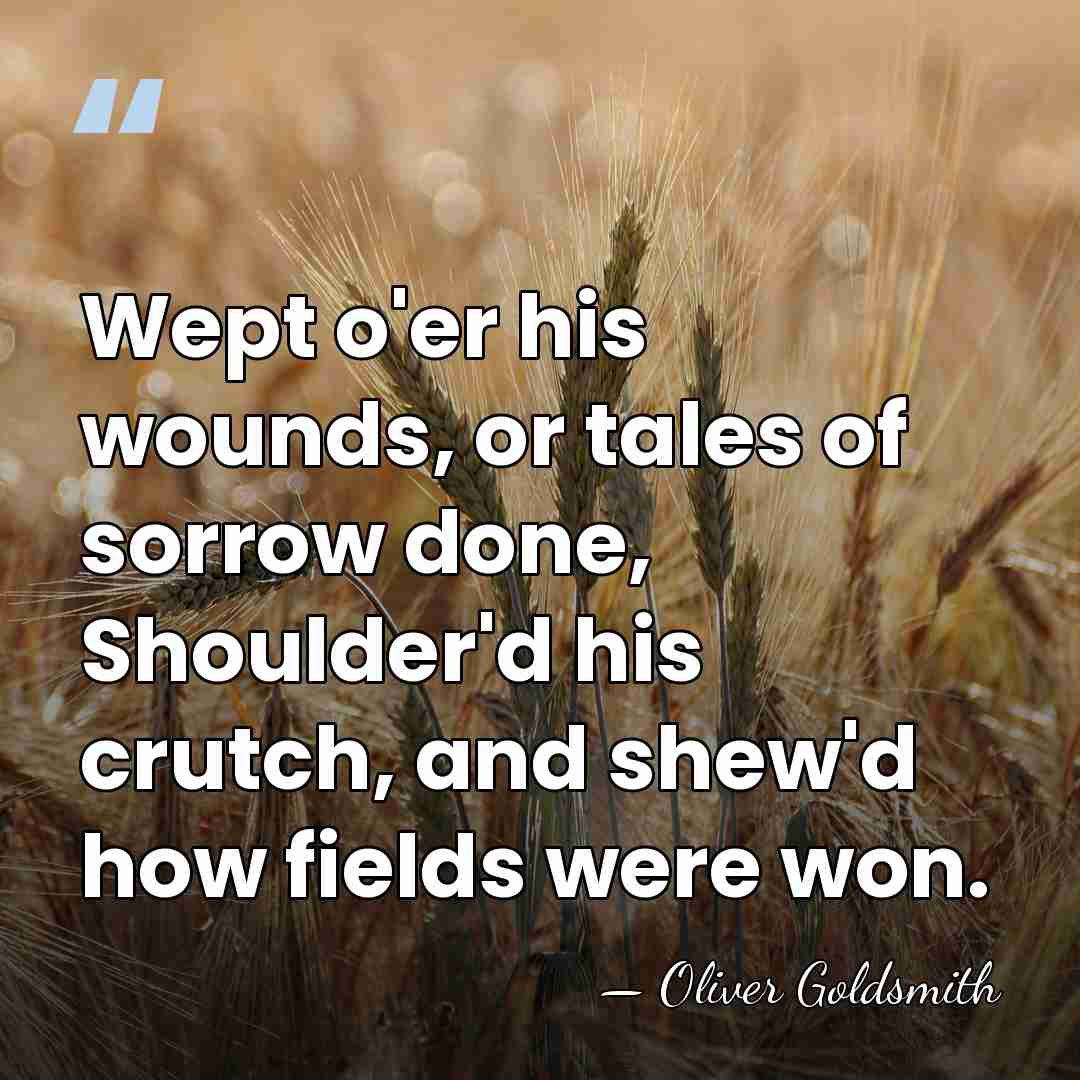 Wept o'er his wounds, or tales of sorrow done, Shoulder'd his crutch,&hellip; - Oliver Goldsmith