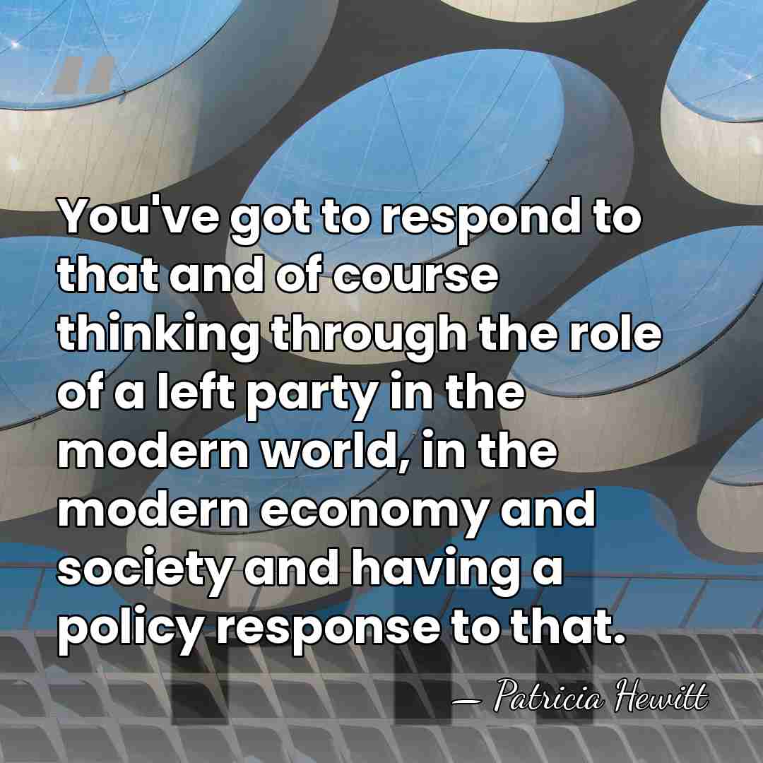 You've got to respond to that and of course thinking through the&hellip; - Patricia Hewitt