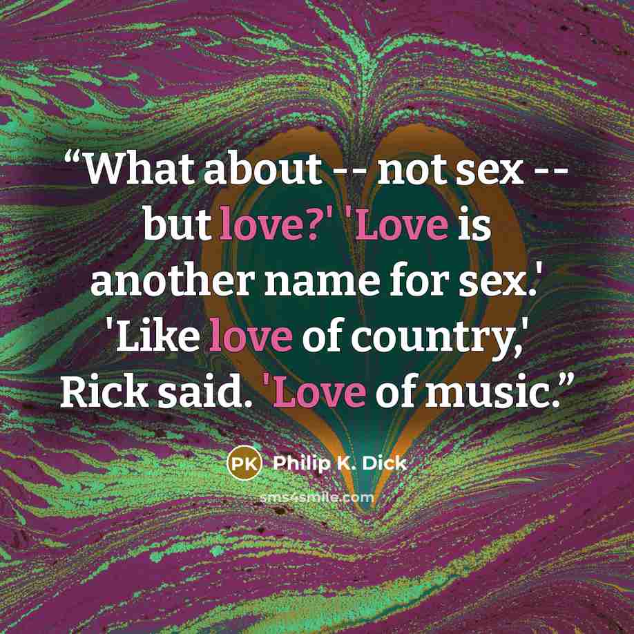 “What about -- not sex -- but love?' 'Love is another name for sex.' 'Like love of country,' Rick said. 'Love of music.” quote by Philip K. Dick