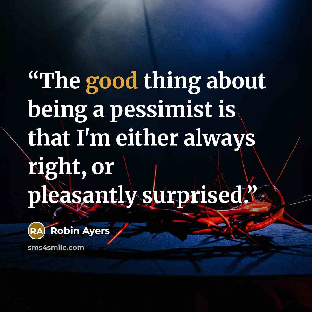 “The good thing about being a pessimist is that I'm either always right, or pleasantly surprised.” quote by Robin Ayers