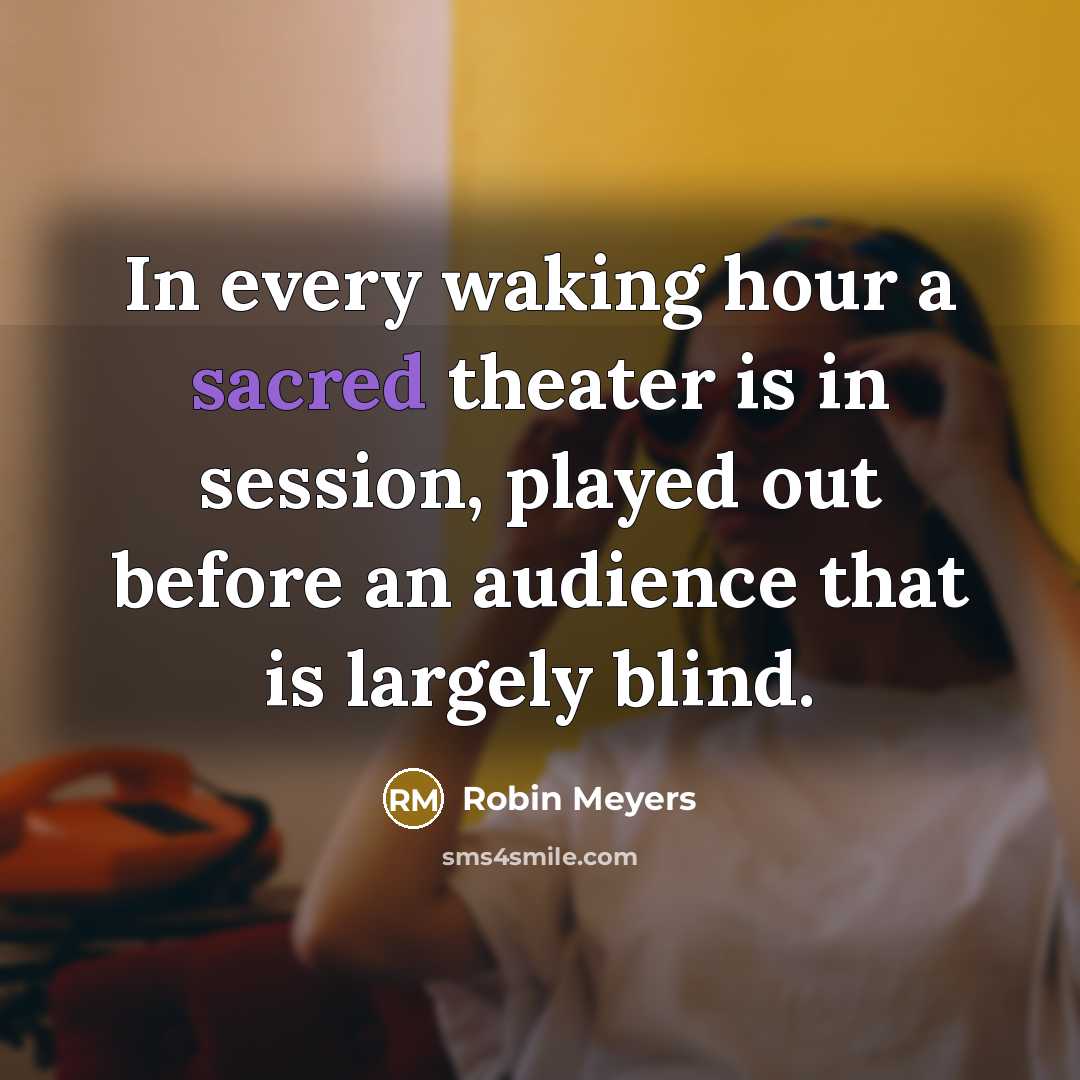 “In every waking hour a sacred theater is in session,…” quote by Robin Meyers