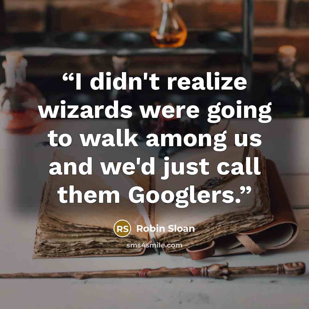 “I didn't realize wizards were going to walk among us and we'd just call them Googlers.” quote by Robin Sloan