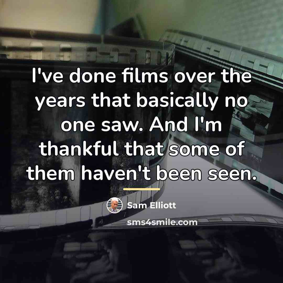 “I've done films over the years that basically no one…” quote by Sam Elliott
