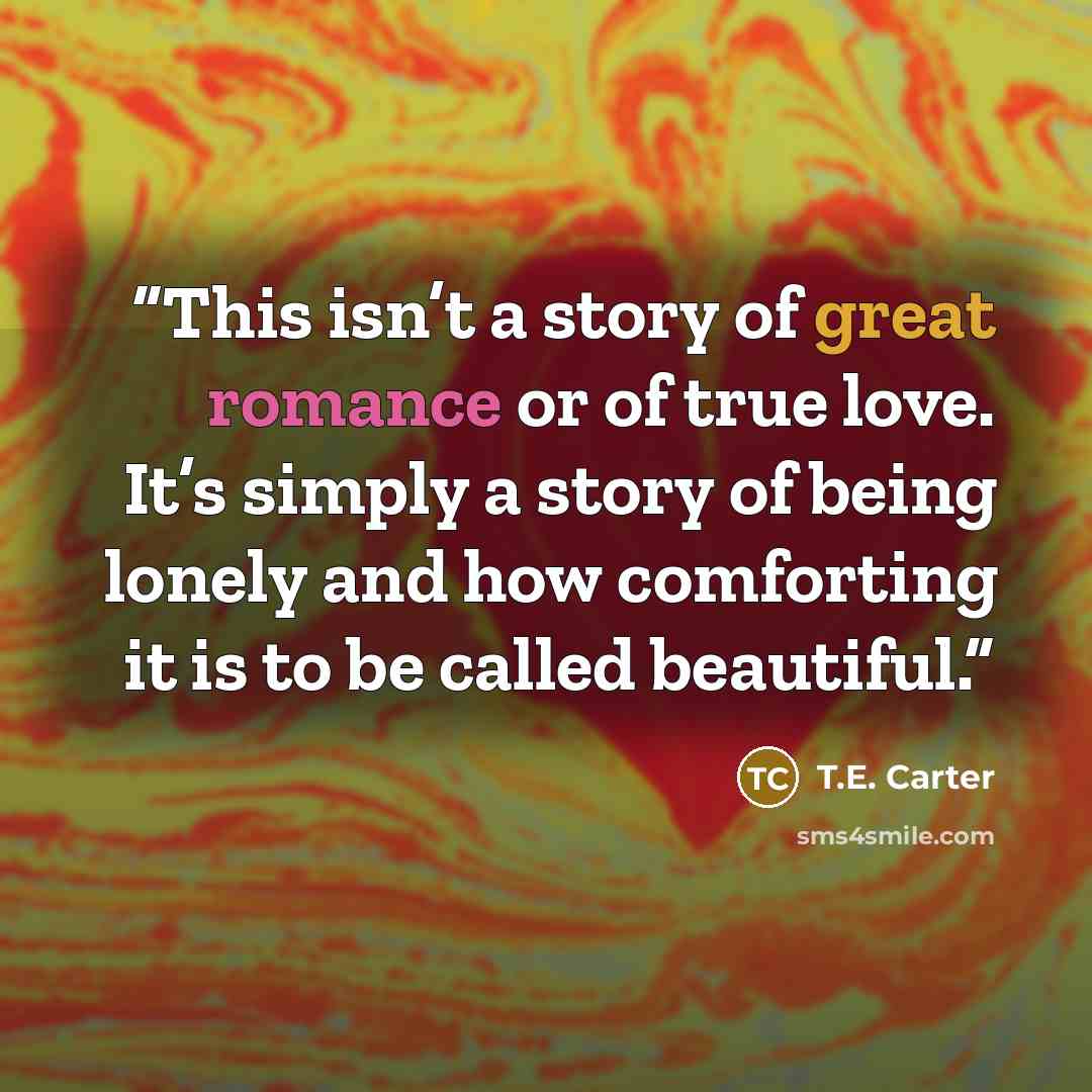 “This isn’t a story of great romance or of true love. It’s simply a story of being lonely and how comforting it is to be called beautiful.” quote by T.E. Carter