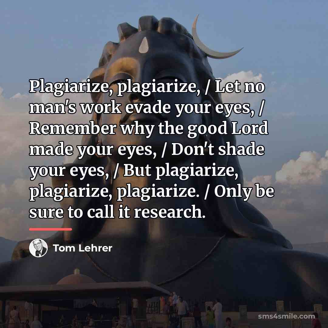 “Plagiarize, plagiarize, / Let no man's work evade your eyes,…” quote by Tom Lehrer